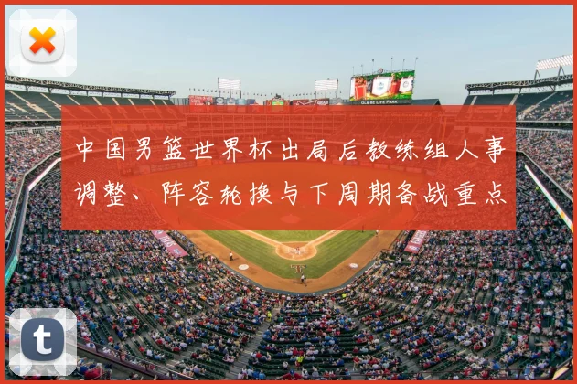 中国男篮世界杯出局后教练组人事调整、阵容轮换与下周期备战重点