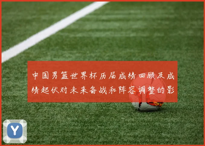 中国男篮世界杯历届成绩回顾及成绩起伏对未来备战和阵容调整的影响